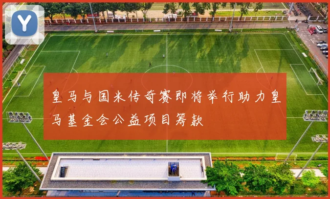 皇马与国米传奇赛即将举行助力皇马基金会公益项目筹款