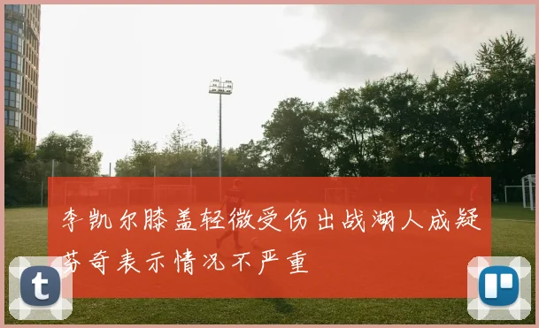 李凯尔膝盖轻微受伤出战湖人成疑芬奇表示情况不严重