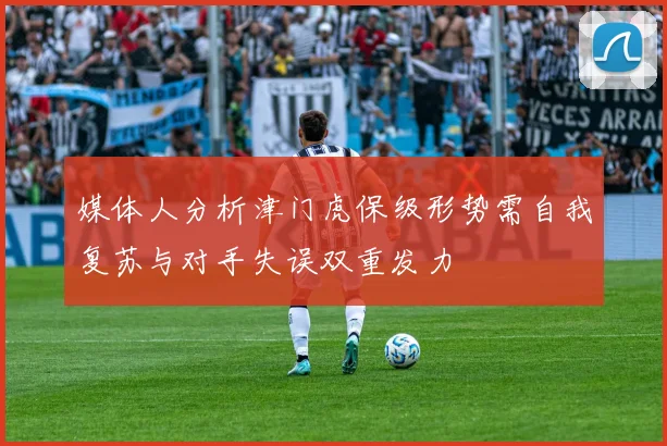 媒体人分析津门虎保级形势需自我复苏与对手失误双重发力