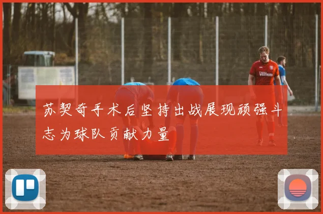 苏契奇手术后坚持出战展现顽强斗志为球队贡献力量