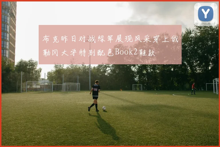 布克昨日对战绿军展现风采穿上俄勒冈大学特别配色Book2鞋款