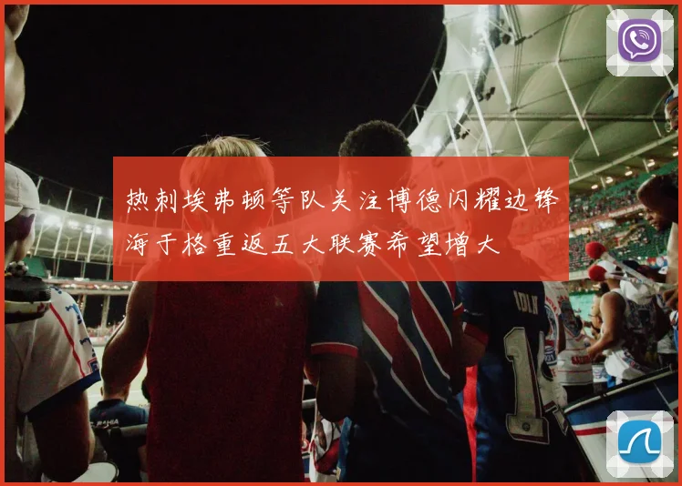 热刺埃弗顿等队关注博德闪耀边锋海于格重返五大联赛希望增大