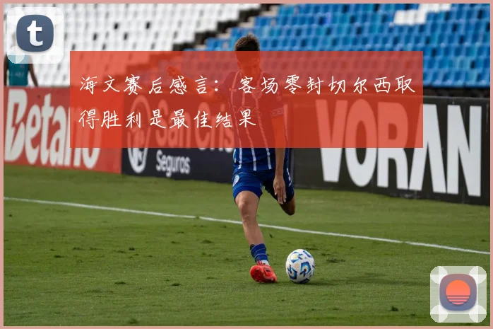 海文赛后感言：客场零封切尔西取得胜利是最佳结果