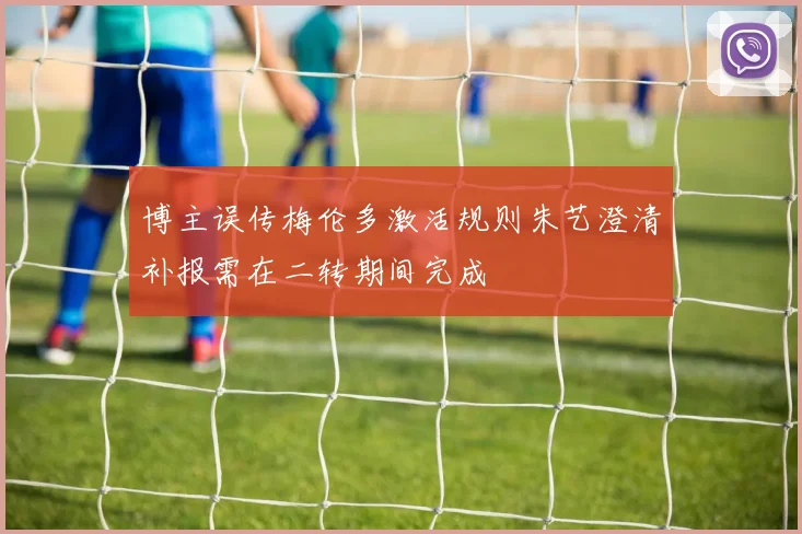 博主误传梅伦多激活规则朱艺澄清补报需在二转期间完成