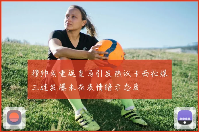 穆帅或重返皇马引发热议卡西社媒三连发爆米花表情暗示态度