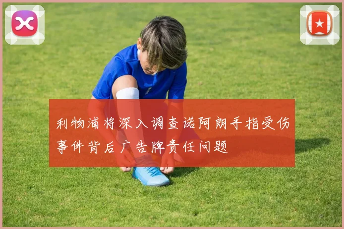 利物浦将深入调查诺阿朗手指受伤事件背后广告牌责任问题