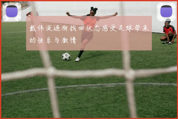 戴伟浚逐渐找回状态感受足球带来的快乐与激情