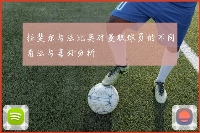 拉斐尔与法比奥对曼联球员的不同看法与喜好分析