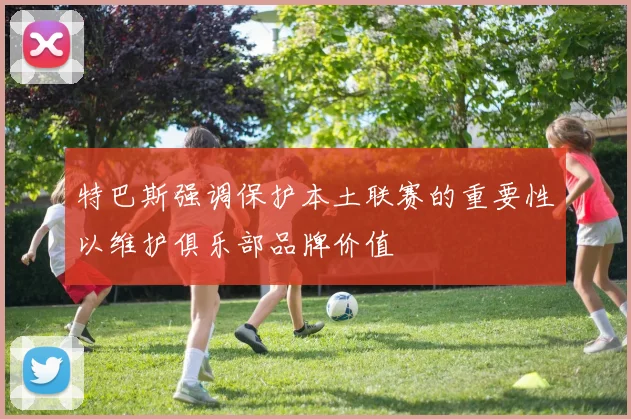 特巴斯强调保护本土联赛的重要性以维护俱乐部品牌价值