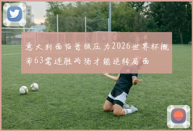 意大利面临晋级压力2026世界杯概率63需连胜两场才能逆转局面