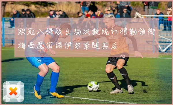 欧冠八强战出场次数统计穆勒领衔梅西魔笛诺伊尔紧随其后