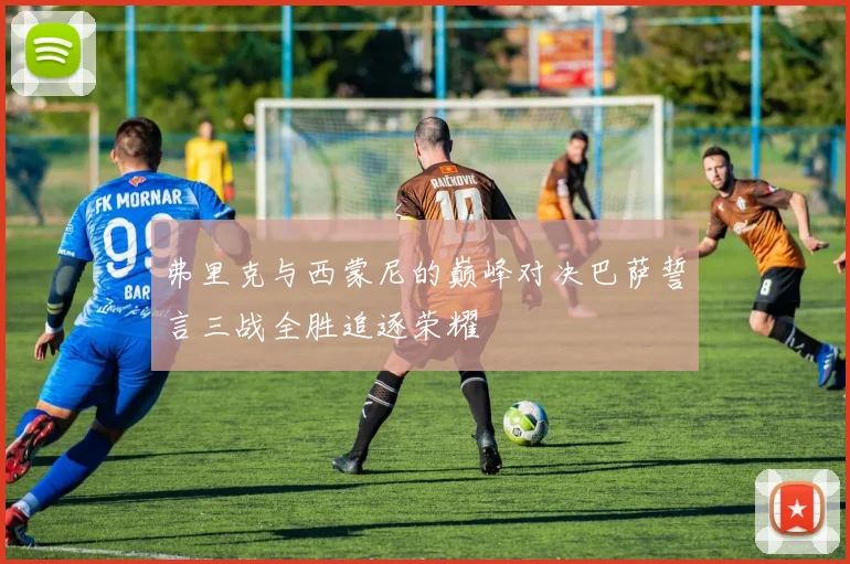 弗里克与西蒙尼的巅峰对决巴萨誓言三战全胜追逐荣耀
