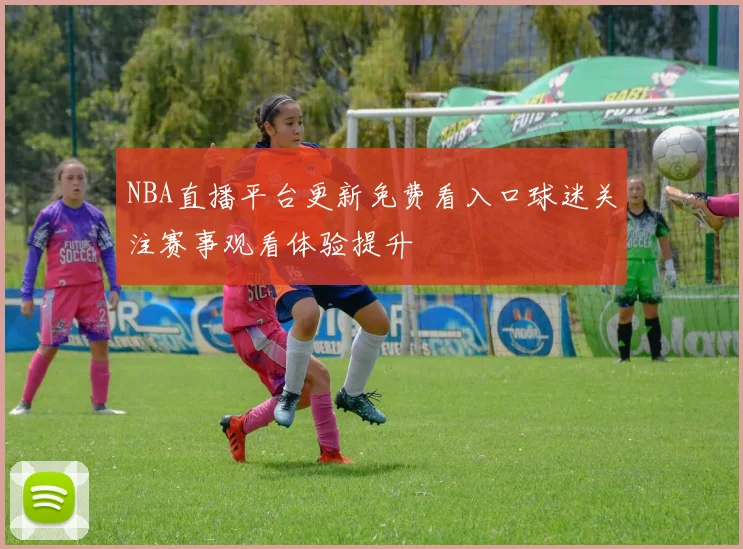 NBA直播平台更新免费看入口球迷关注赛事观看体验提升