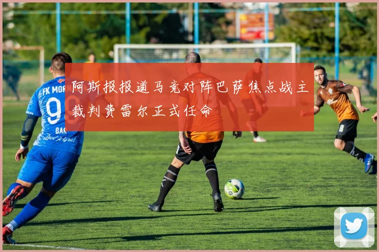 阿斯报报道马竞对阵巴萨焦点战主裁判费雷尔正式任命