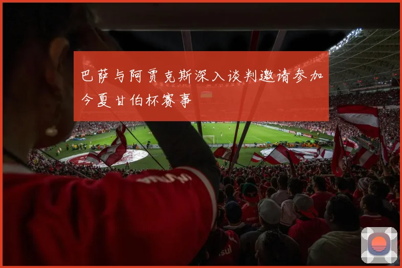 巴萨与阿贾克斯深入谈判邀请参加今夏甘伯杯赛事
