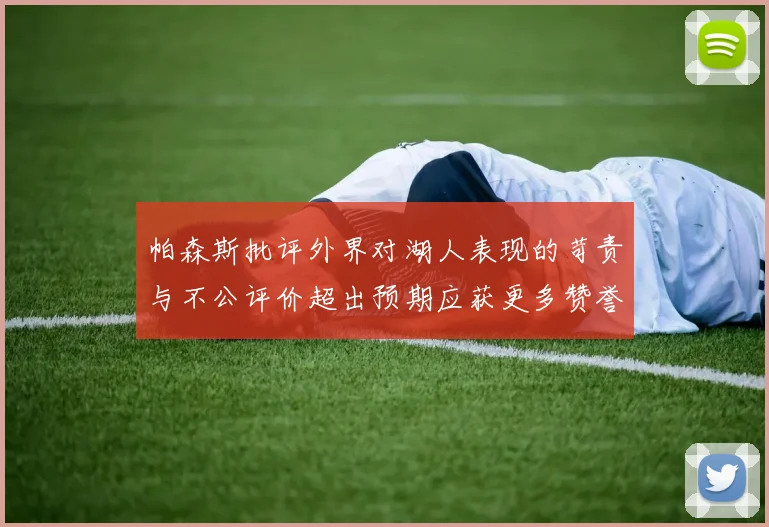 帕森斯批评外界对湖人表现的苛责与不公评价超出预期应获更多赞誉