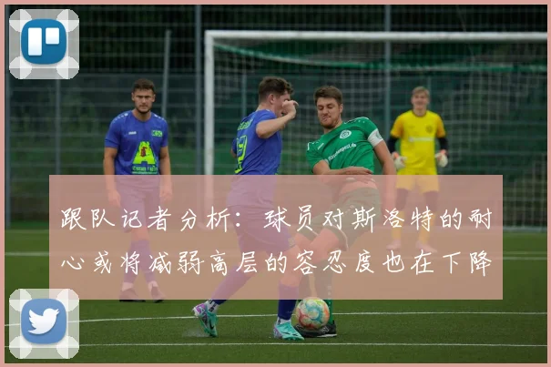 跟队记者分析：球员对斯洛特的耐心或将减弱高层的容忍度也在下降