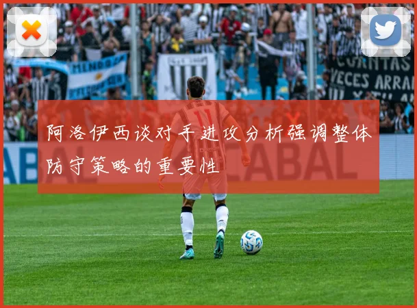 阿洛伊西谈对手进攻分析强调整体防守策略的重要性