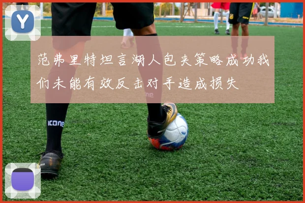 范弗里特坦言湖人包夹策略成功我们未能有效反击对手造成损失