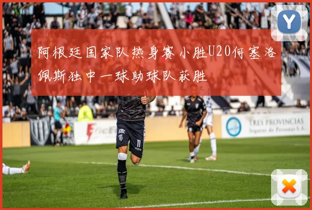 阿根廷国家队热身赛小胜U20何塞洛佩斯独中一球助球队获胜