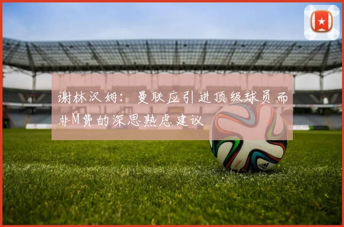 谢林汉姆：曼联应引进顶级球员而非M费的深思熟虑建议